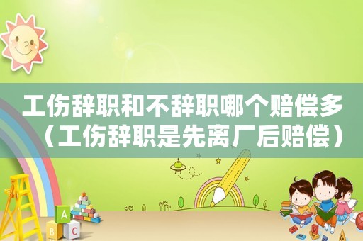工傷辭職和不辭職哪個(gè)賠償多（工傷辭職是先離廠后賠償）