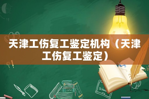 天津工傷復(fù)工鑒定機(jī)構(gòu)（天津工傷復(fù)工鑒定）