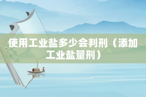 使用工業(yè)鹽多少會判刑（添加工業(yè)鹽量刑）