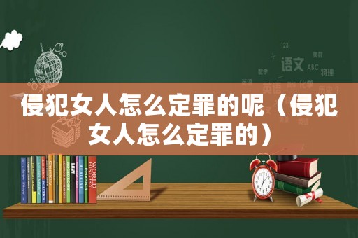 侵犯女人怎么定罪的呢（侵犯女人怎么定罪的）