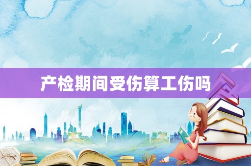 產檢期間受傷算工傷嗎