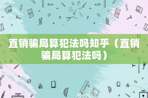 直銷騙局算犯法嗎知乎（直銷騙局算犯法嗎）