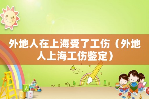 外地人在上海受了工傷（外地人上海工傷鑒定）