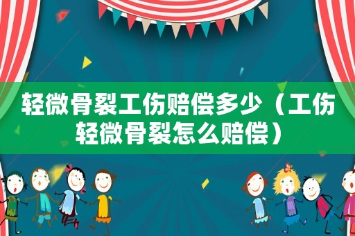 輕微骨裂工傷賠償多少（工傷輕微骨裂怎么賠償）