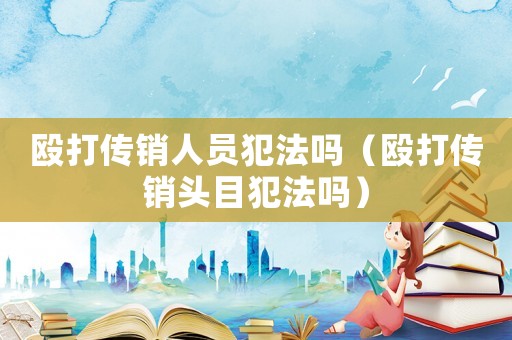 毆打傳銷人員犯法嗎（毆打傳銷頭目犯法嗎）