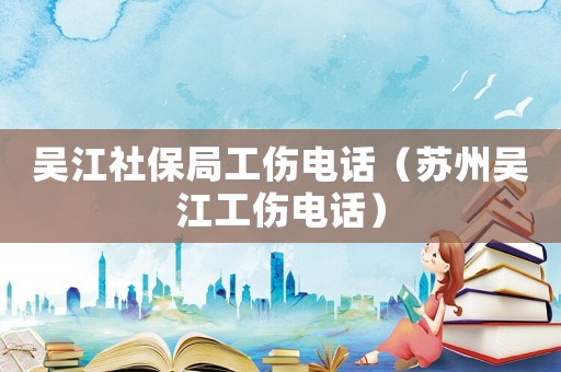 吳江社保局工傷電話（蘇州吳江工傷電話）