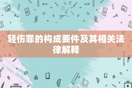 輕傷罪的構成要件及其相關法律解釋