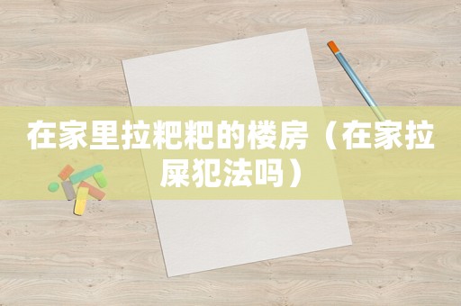 在家里拉粑粑的樓房（在家拉屎犯法嗎）