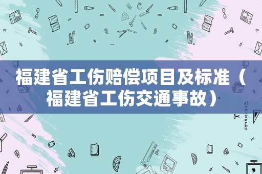 福建省工傷賠償項目及標準（福建省工傷交通事故）