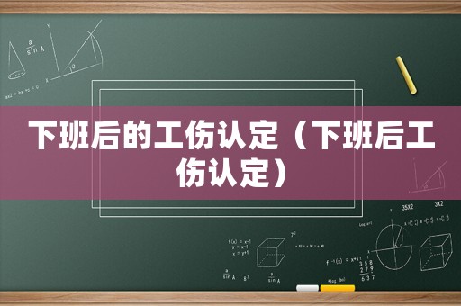 下班后的工傷認(rèn)定（下班后工傷認(rèn)定）