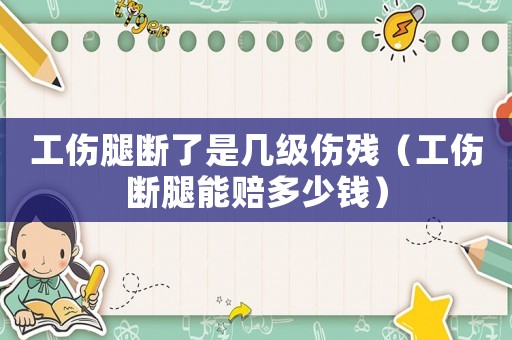 工傷腿斷了是幾級傷殘（工傷斷腿能賠多少錢）