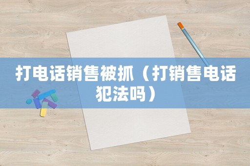 打電話銷售被抓（打銷售電話犯法嗎）