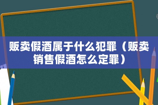 販賣假酒屬于什么犯罪（販賣銷售假酒怎么定罪）