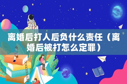 離婚后打人后負什么責任（離婚后被打怎么定罪）