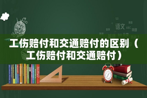 工傷賠付和交通賠付的區別（工傷賠付和交通賠付）