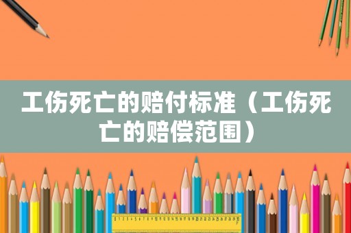 工傷死亡的賠付標(biāo)準(zhǔn)（工傷死亡的賠償范圍）