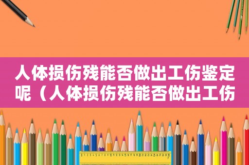 人體損傷殘能否做出工傷鑒定呢（人體損傷殘能否做出工傷鑒定）