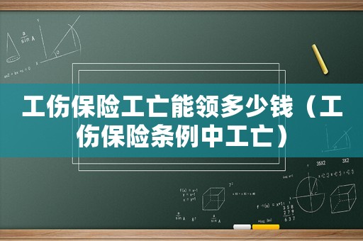 工傷保險工亡能領多少錢（工傷保險條例中工亡）