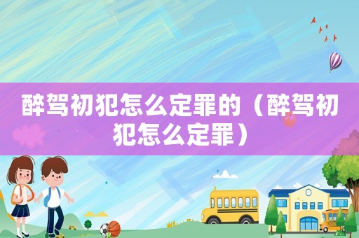 醉駕初犯怎么定罪的（醉駕初犯怎么定罪）
