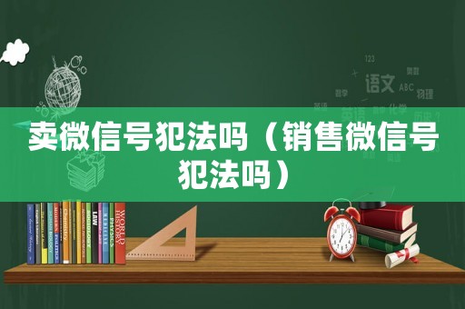 賣微信號犯法嗎（銷售微信號犯法嗎）