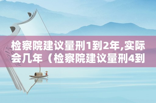 檢察院建議量刑1到2年,實際會幾年（檢察院建議量刑4到6）