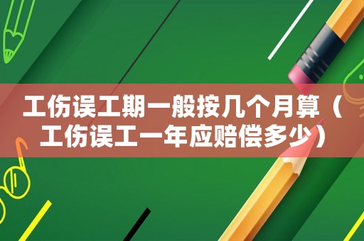 工傷誤工期一般按幾個月算（工傷誤工一年應賠償多少）
