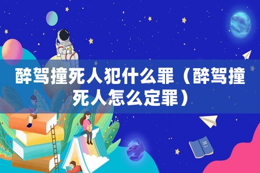 醉駕撞死人犯什么罪（醉駕撞死人怎么定罪）
