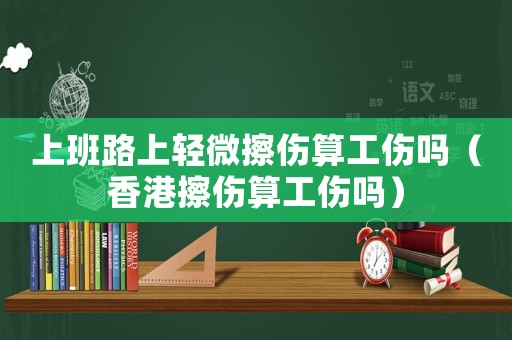 上班路上輕微擦傷算工傷嗎（香港擦傷算工傷嗎）