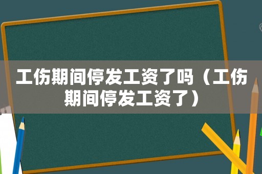 工傷期間停發(fā)工資了嗎（工傷期間停發(fā)工資了）