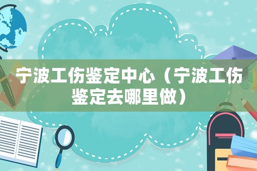 寧波工傷鑒定中心（寧波工傷鑒定去哪里做）