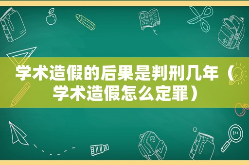 學術造假的后果是判刑幾年（學術造假怎么定罪）