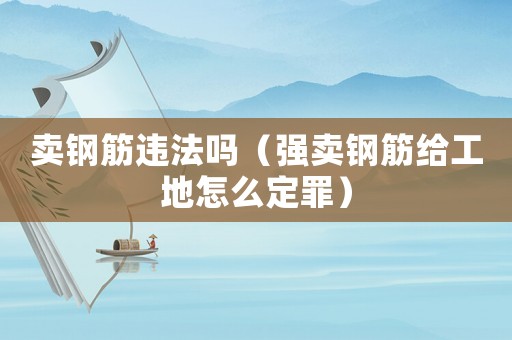 賣鋼筋違法嗎（強賣鋼筋給工地怎么定罪）