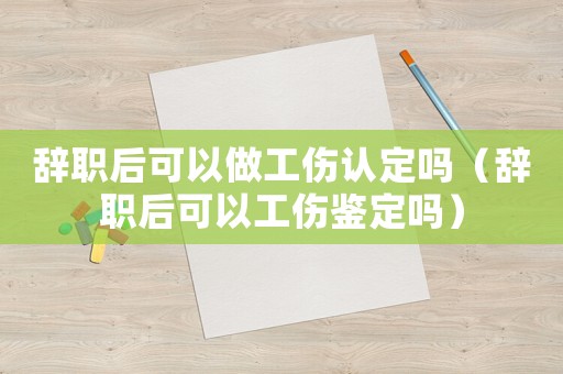 辭職后可以做工傷認定嗎（辭職后可以工傷鑒定嗎）