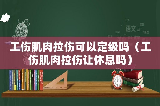 工傷肌肉拉傷可以定級嗎（工傷肌肉拉傷讓休息嗎）