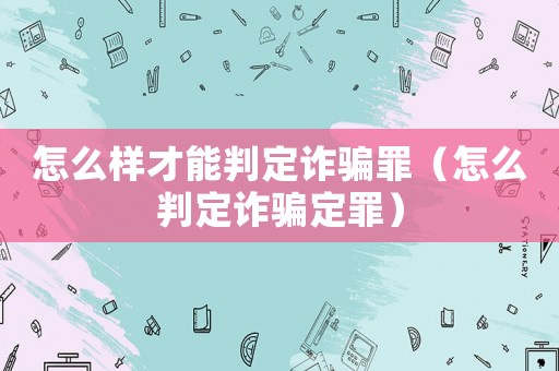 怎么樣才能判定詐騙罪（怎么判定詐騙定罪）
