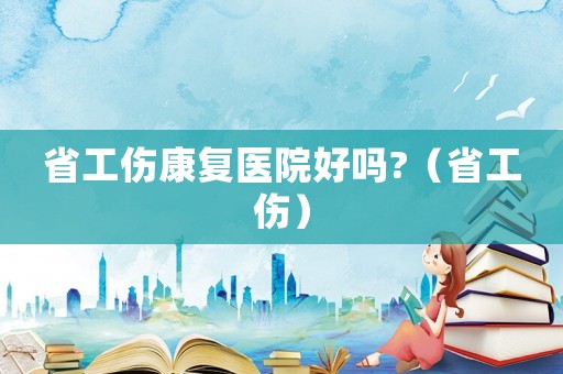 省工傷康復醫院好嗎?（省工傷）