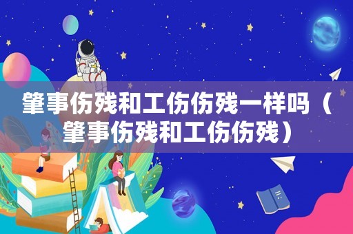 肇事傷殘和工傷傷殘一樣嗎（肇事傷殘和工傷傷殘）