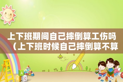 上下班期間自己摔倒算工傷嗎（上下班時候自己摔倒算不算工傷）