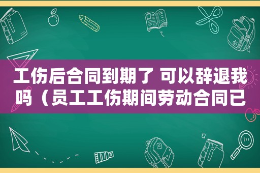工傷后合同到期了 可以辭退我嗎（員工工傷期間勞動(dòng)合同已經(jīng)過(guò)期）