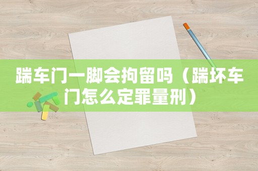 踹車門一腳會拘留嗎（踹壞車門怎么定罪量刑）
