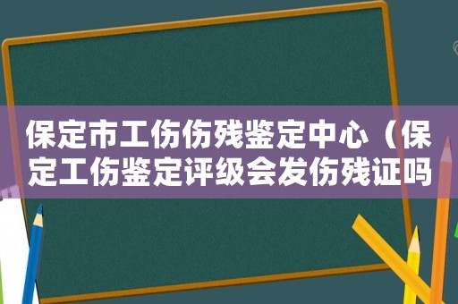 保定市工傷傷殘鑒定中心（保定工傷鑒定評級會發傷殘證嗎）