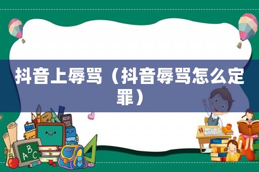 抖音上辱罵（抖音辱罵怎么定罪）