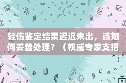 輕傷鑒定結果遲遲未出，該如何妥善處理？（權威專家支招）