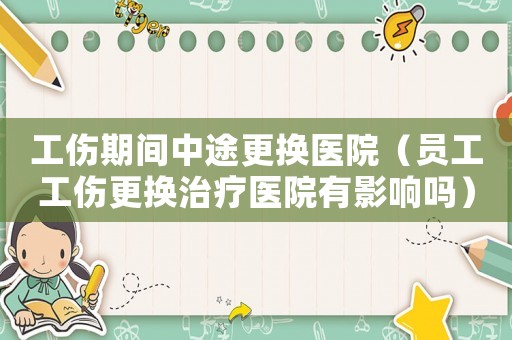工傷期間中途更換醫院（員工工傷更換治療醫院有影響嗎）
