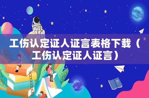 工傷認(rèn)定證人證言表格下載（工傷認(rèn)定證人證言）