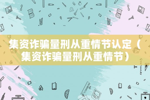 集資詐騙量刑從重情節認定（集資詐騙量刑從重情節）