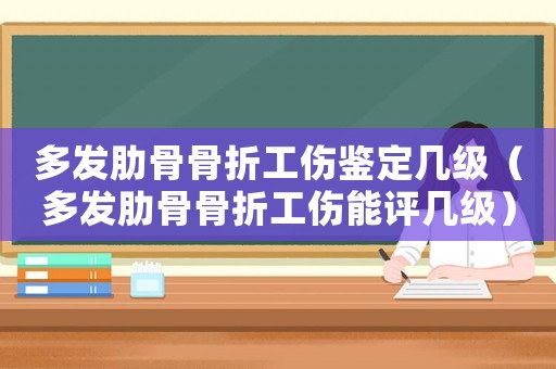 多發肋骨骨折工傷鑒定幾級（多發肋骨骨折工傷能評幾級）