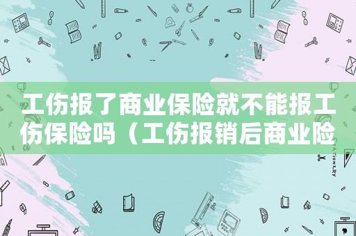 工傷報了商業(yè)保險就不能報工傷保險嗎（工傷報銷后商業(yè)險）