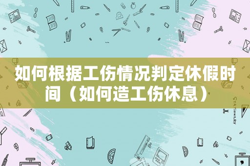 如何根據(jù)工傷情況判定休假時間（如何造工傷休息）