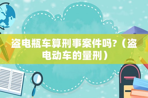 盜電瓶車算刑事案件嗎?（盜電動車的量刑）